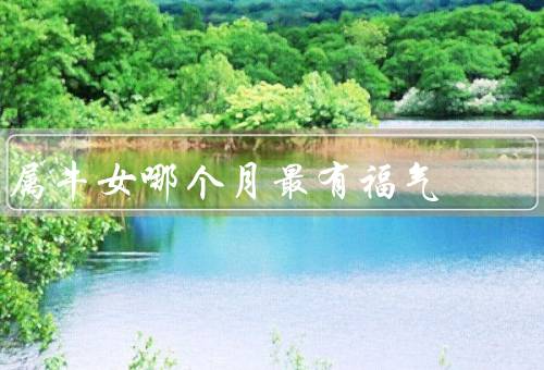 属牛女哪个月最有福气，十月、四月、七月