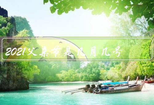 2021父亲节是几月几号，由来、庆祝方式、父爱伟大
