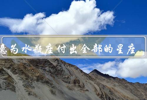 愿意为水瓶座付出全部的星座（天秤座／狮子座／双鱼座）