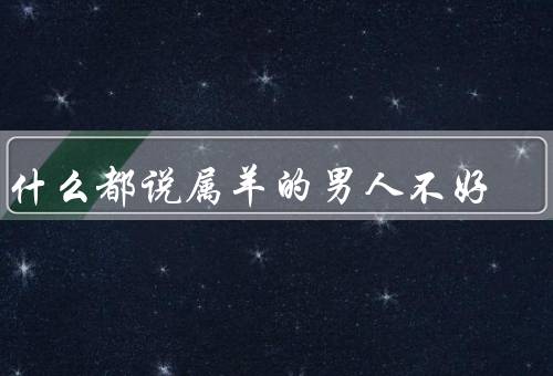 为什么都说属羊的男人不好（自私、优柔寡断、缺乏责任感）