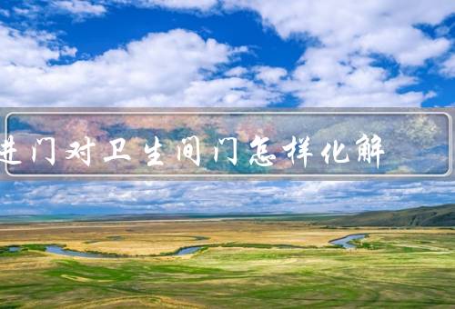 进门对卫生间门怎样化解风水，进门方向／设计／颜色