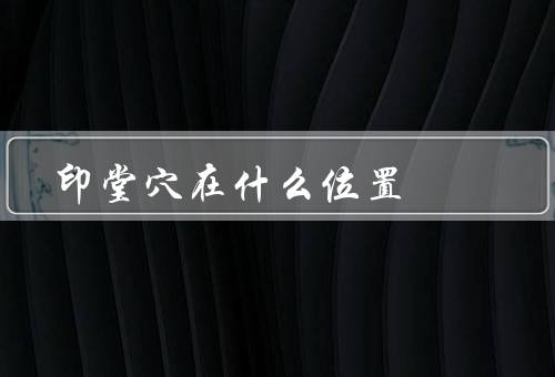 印堂穴在什么位置（具体位置／作用与功效／正确按摩方法）