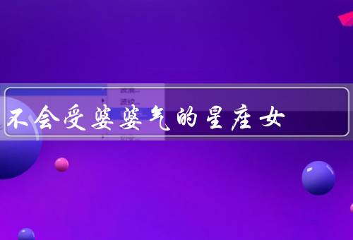不会受婆婆气的星座女（巨蟹座／狮子座／天秤座）