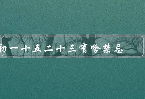 初一十五二十三有啥禁忌（初一十五、二十三）