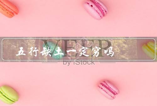 五行缺土一定穷吗（含义、其他因素影响、应对之道）