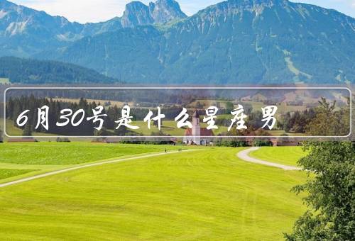 6月30号是什么星座男（个性特点／爱情观／职业发展）