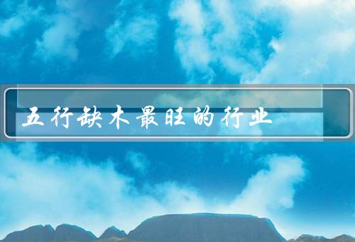 五行缺木最旺的行业（园林景观设计与建设、园林绿化工程）