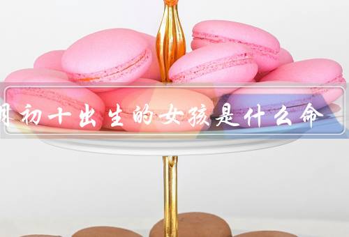 三月初十出生的女孩是什么命（性格特点／事业发展／婚姻状况）