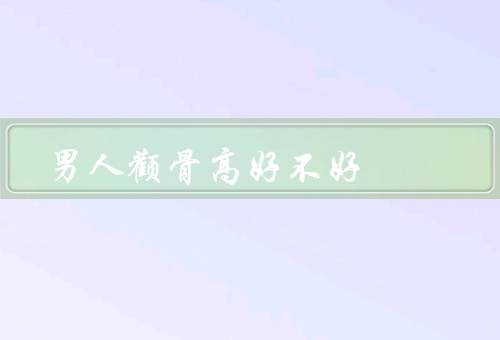 男人颧骨高好不好，外貌美／智商／性格特质