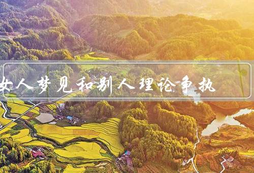 女人梦见和别人理论争执，理论争执的背景／情绪的体现