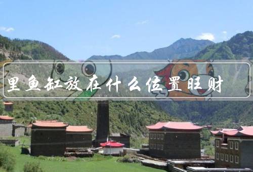家里鱼缸放在什么位置旺财，客厅／书房／卧室