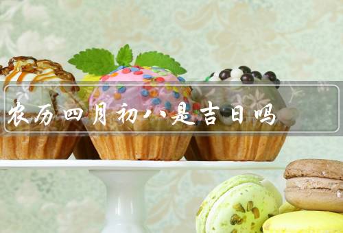 农历四月初八是吉日吗（民俗信仰、个人命运）