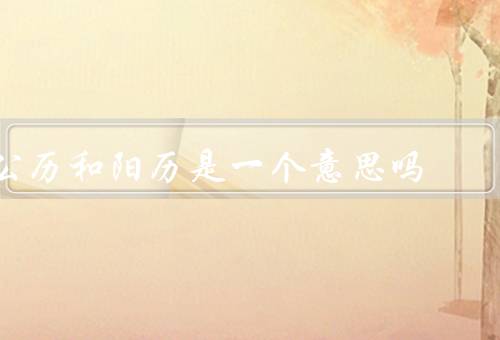 公历和阳历是一个意思吗（定义、异同点、结论）