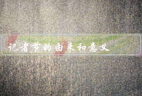 记者节的由来和意义，由来／意义／尊重新闻自由和新闻事业重要性