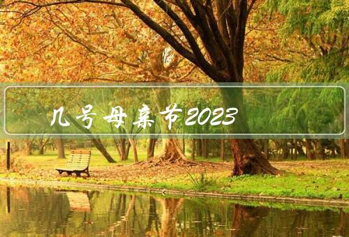 几号母亲节2023（母亲节的日期／感恩母亲的意义）