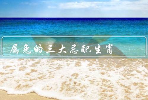 属兔的三大忌配生肖，鼠／龙／猴
