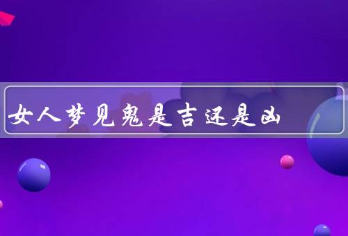 女人梦见鬼是吉还是凶，潜意识的映射、对未知的恐惧、转变与重生