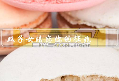双子女暗恋你的征兆，细心关注／频繁互动／注意细节