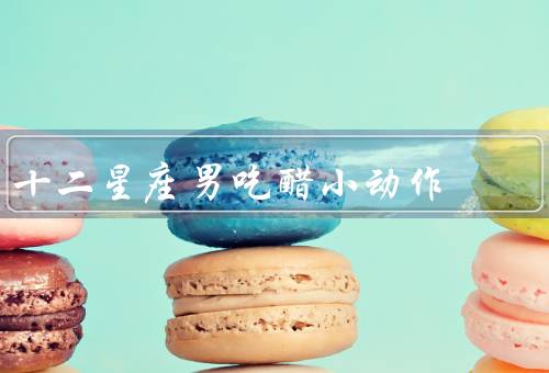 十二星座男吃醋小动作，白羊座男：急躁冲动／金牛座男：默默观察