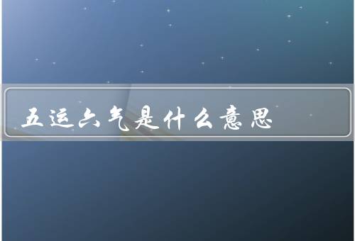 五运六气是什么意思，五运／六气／五运六气的意义
