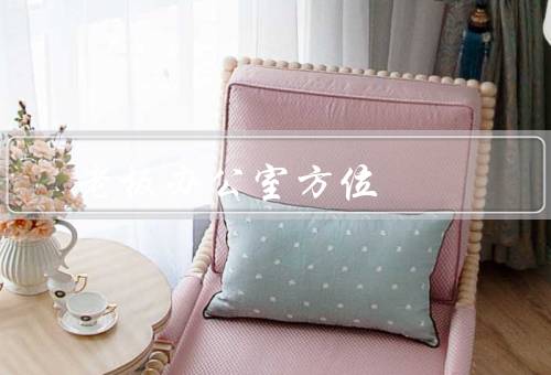 老板办公室最佳方位（方位选择原则、办公室布局、布置）