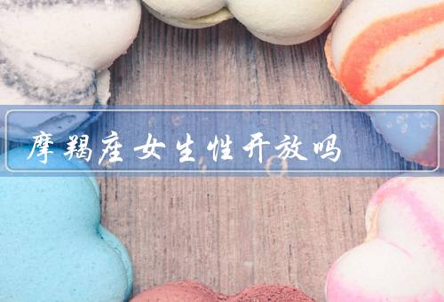 摩羯座女生性开放吗，传统观念／理性思考／责任感