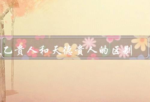 天乙贵人和天德贵人的区别（天乙贵人／天德贵人／小结）