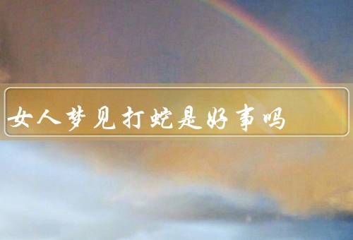 女人梦见打蛇是好事吗，好事／坏事／结论