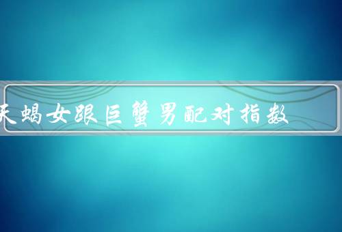 天蝎女跟巨蟹男配对指数（性格特点相似／情感需求契合／互相支持）