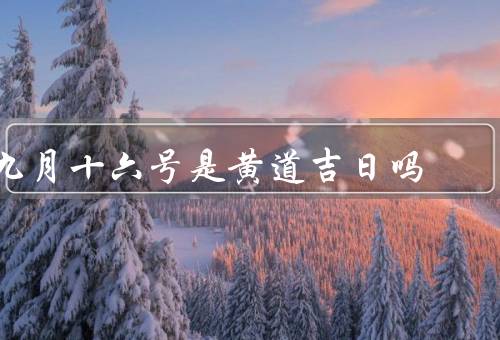 九月十六号是黄道吉日吗，黄道吉日特征、是否是黄道吉日、吉利活动