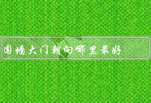 围墙大门朝向哪里风水最好（气场的影响、家庭运势的影响）