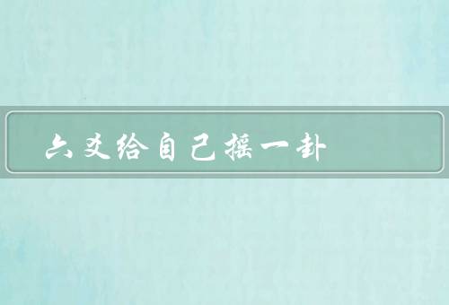 六爻给自己摇一卦（基本原理、步骤、占卜经历）