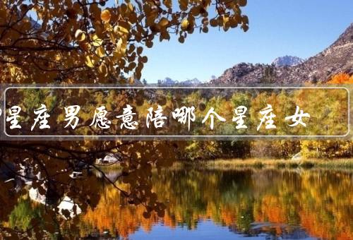 12星座男愿意陪哪个星座女（处女座女／双鱼座女／射手座女）