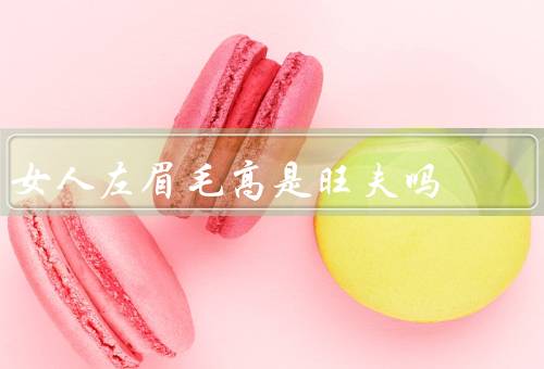 女人左眉毛高是旺夫吗，眉毛与面相／个人魅力与吸引力