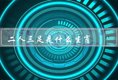 二人三足是什么生肖（特征／象征意义／结语）
