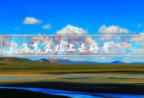 刘海怎么扎上去好看（方法、技巧、注意事项）