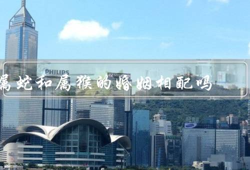 属蛇和属猴的婚姻相配吗，性格特点、相互吸引、相处之道