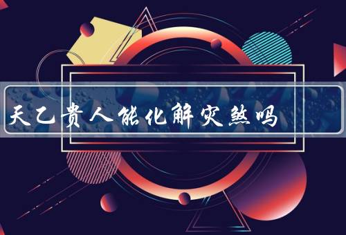 天乙贵人能化解灾煞吗（定义和功效／化解灾煞原理）