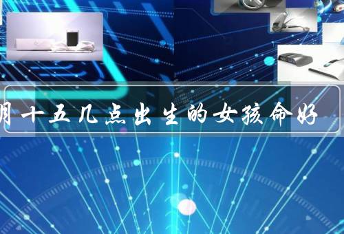 七月十五几点出生的女孩命好，贵人相助／才华横溢／家庭幸福