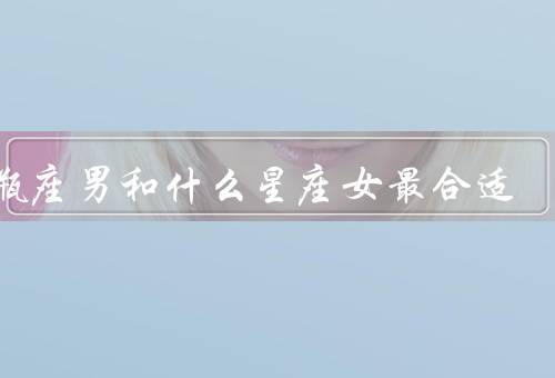 水瓶座男和什么星座女最合适，白羊座女生／双子座女生／天秤座女生