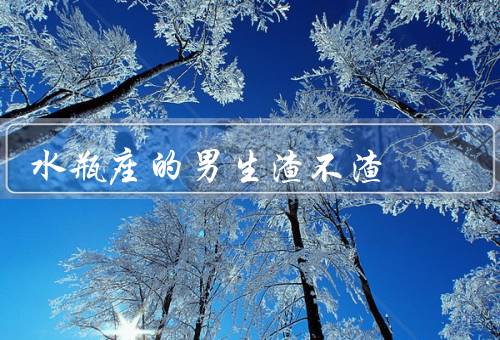 水瓶座的男生渣不渣（善于交际／理智冷漠／独立自主）