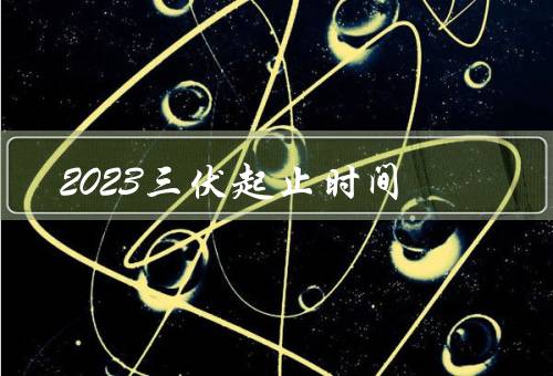 2023三伏起止时间，意义／特点／活动