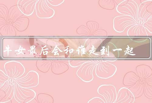 属牛女最后会和谁走到一起，坚定的伴侣／有责任心的人