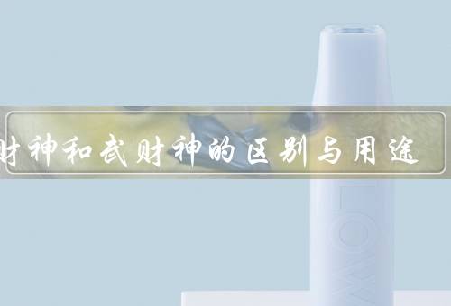 文财神和武财神的区别与用途，文财神、武财神、区别与用途
