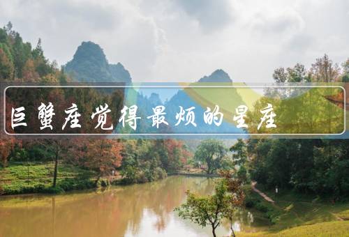 巨蟹座觉得最烦的星座，双子座／狮子座／射手座
