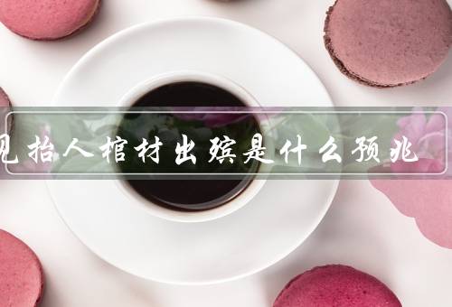 梦见抬死人棺材出殡是什么预兆，预兆的含义／面临的挑战