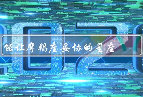 能让摩羯座妥协的星座（巨蟹座／天秤座／双鱼座）