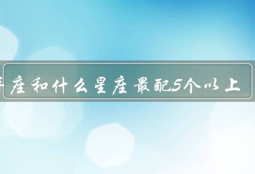 射手座和什么星座最配5个以上（白羊座、狮子座、水瓶座）