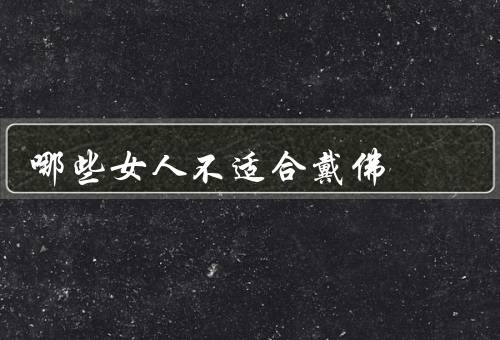 哪些女人不适合戴佛（迷信程度不高的女人／文化无感的女人）