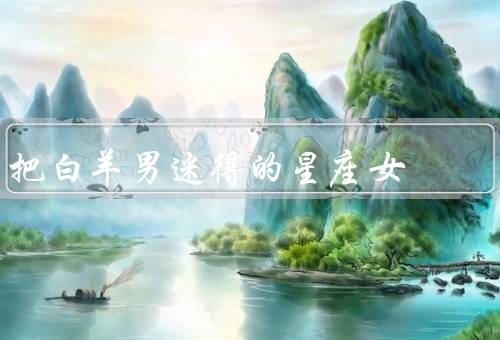 把白羊男迷得死死的星座女，狮子座女生／射手座女生／水瓶座女生
